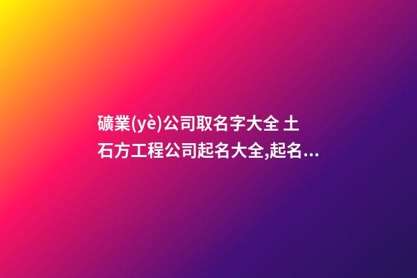 礦業(yè)公司取名字大全 土石方工程公司起名大全,起名之家-第1張-公司起名-玄機(jī)派